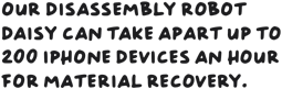 Our disassembly robot Daisy can take apart up to 200 devices an hour for material recovery